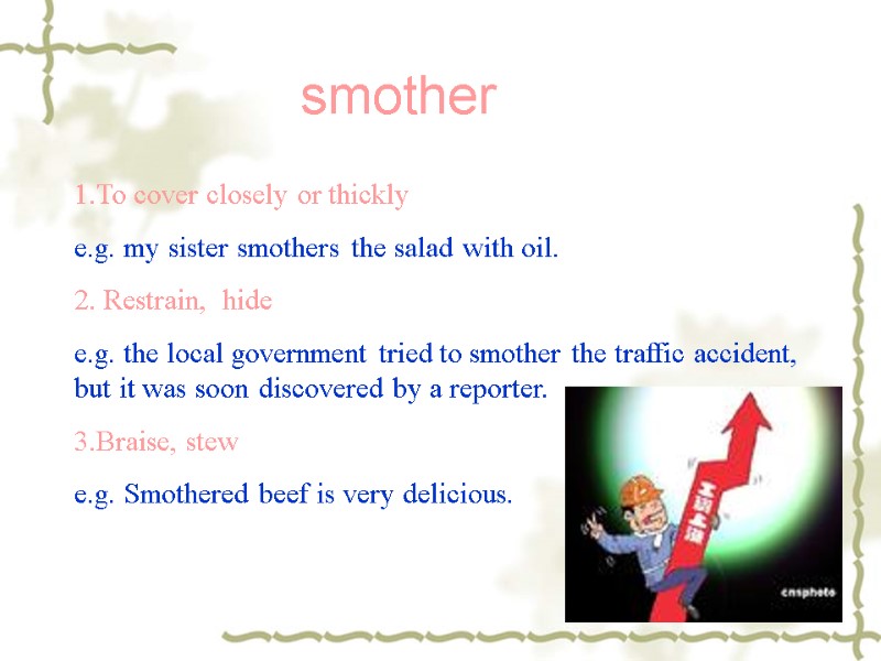 smother 1.To cover closely or thickly e.g. my sister smothers the salad with oil.